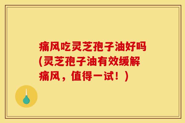 痛风吃灵芝孢子油好吗(灵芝孢子油有效缓解痛风，值得一试！)