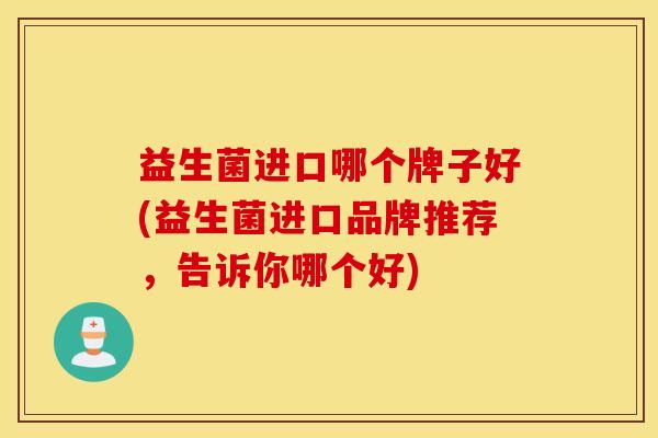 益生菌进口哪个牌子好(益生菌进口品牌推荐，告诉你哪个好)