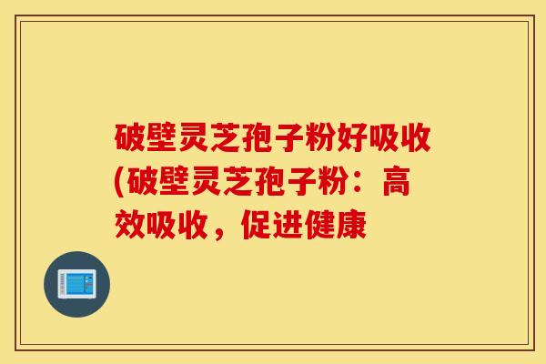 破壁灵芝孢子粉好吸收(破壁灵芝孢子粉：高效吸收，促进健康