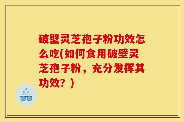 破壁灵芝孢子粉功效怎么吃(如何食用破壁灵芝孢子粉，充分发挥其功效？)