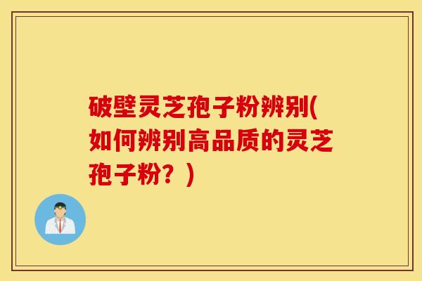 破壁灵芝孢子粉辨别(如何辨别高品质的灵芝孢子粉？)