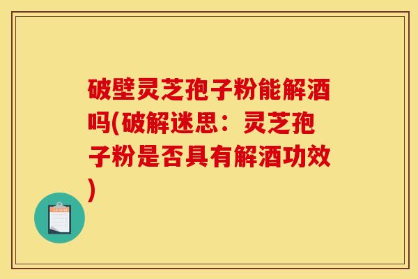 破壁灵芝孢子粉能解酒吗(破解迷思：灵芝孢子粉是否具有解酒功效)