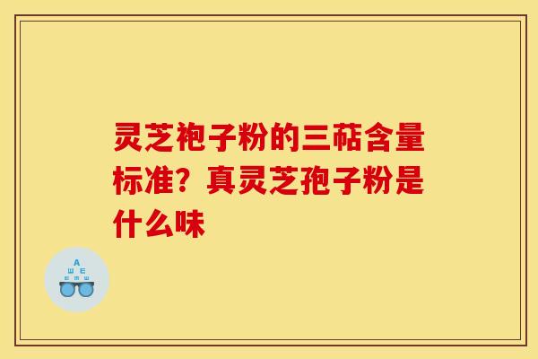 灵芝袍子粉的三萜含量标准？真灵芝孢子粉是什么味