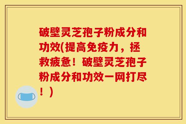 破壁灵芝孢子粉成分和功效(提高免疫力，拯救疲惫！破壁灵芝孢子粉成分和功效一网打尽！)