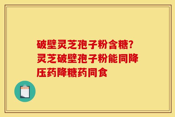 破壁灵芝孢子粉含糖？灵芝破壁孢子粉能同降压药降糖药同食
