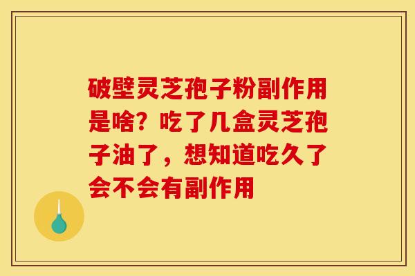 破壁灵芝孢子粉副作用是啥？吃了几盒灵芝孢子油了，想知道吃久了会不会有副作用