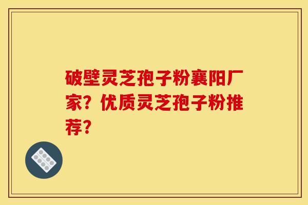 破壁灵芝孢子粉襄阳厂家？优质灵芝孢子粉推荐？