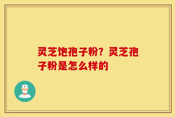 灵芝饱孢子粉？灵芝孢子粉是怎么样的