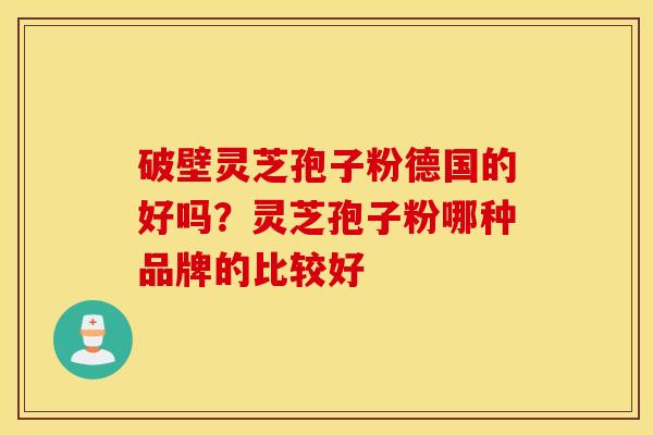 破壁灵芝孢子粉德国的好吗？灵芝孢子粉哪种品牌的比较好