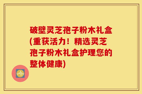 破壁灵芝孢子粉木礼盒(重获活力！精选灵芝孢子粉木礼盒护理您的整体健康)