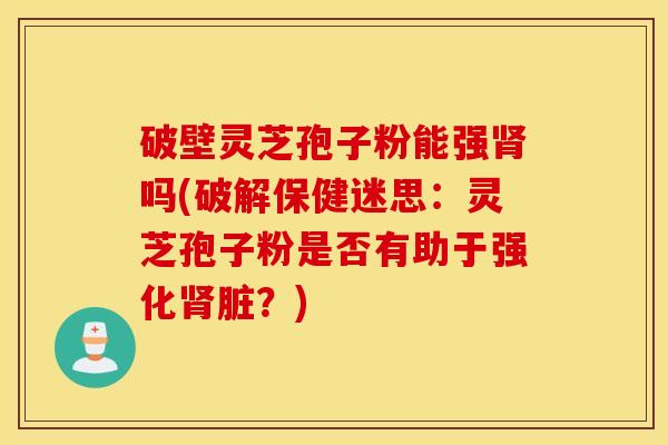 破壁灵芝孢子粉能强肾吗(破解保健迷思：灵芝孢子粉是否有助于强化肾脏？)