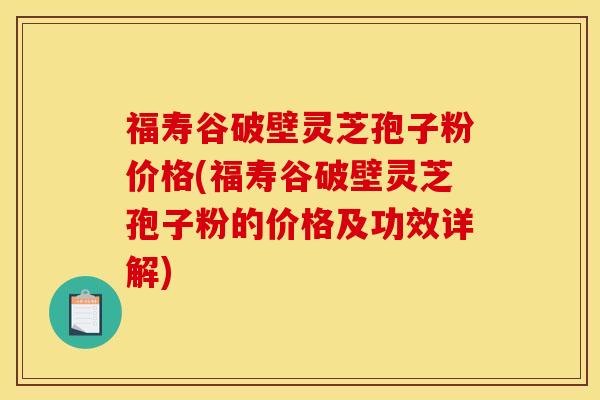 福寿谷破壁灵芝孢子粉价格(福寿谷破壁灵芝孢子粉的价格及功效详解)