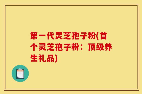 第一代灵芝孢子粉(首个灵芝孢子粉：顶级养生礼品)