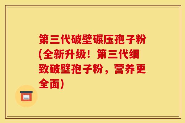 第三代破壁碾压孢子粉(全新升级！第三代细致破壁孢子粉，营养更全面)