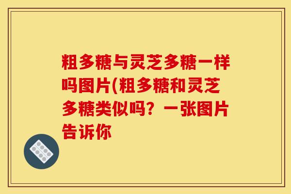 粗多糖与灵芝多糖一样吗图片(粗多糖和灵芝多糖类似吗？一张图片告诉你