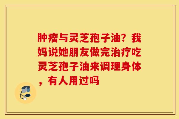 肿瘤与灵芝孢子油？我妈说她朋友做完治疗吃灵芝孢子油来调理身体，有人用过吗
