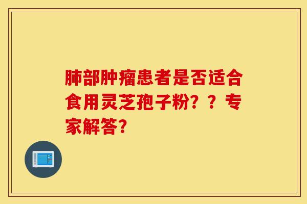 肺部肿瘤患者是否适合食用灵芝孢子粉？？专家解答？
