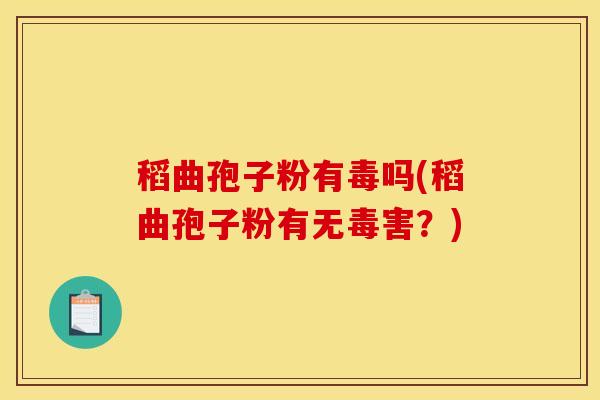 稻曲孢子粉有毒吗(稻曲孢子粉有无毒害？)
