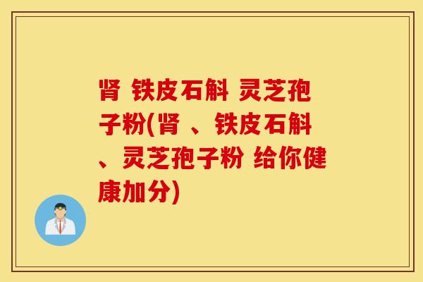 肾 铁皮石斛 灵芝孢子粉(肾 、铁皮石斛、灵芝孢子粉 给你健康加分)