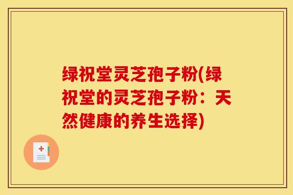 绿祝堂灵芝孢子粉(绿祝堂的灵芝孢子粉：天然健康的养生选择)