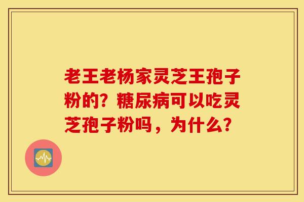老王老杨家灵芝王孢子粉的？糖尿病可以吃灵芝孢子粉吗，为什么？