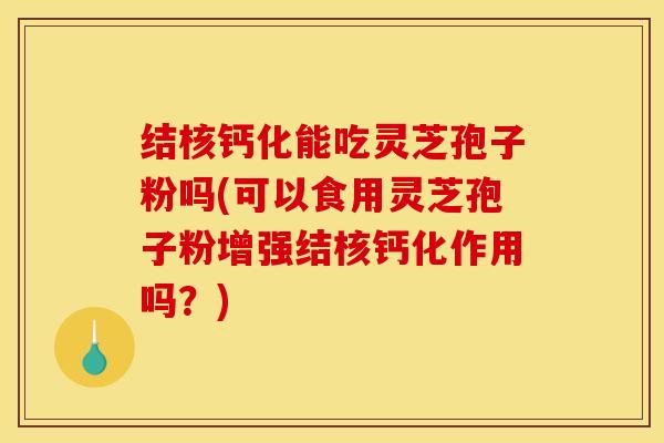 结核钙化能吃灵芝孢子粉吗(可以食用灵芝孢子粉增强结核钙化作用吗？)