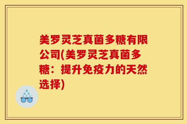 美罗灵芝真菌多糖有限公司(美罗灵芝真菌多糖：提升免疫力的天然选择)
