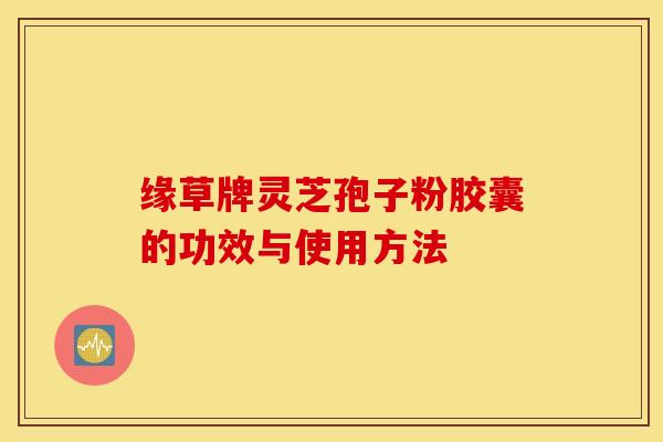 缘草牌灵芝孢子粉胶囊的功效与使用方法