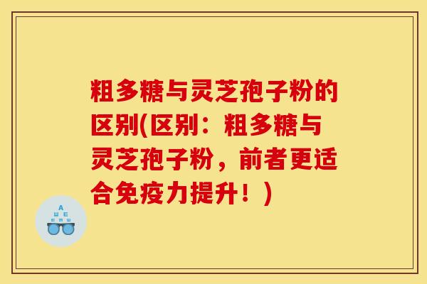 粗多糖与灵芝孢子粉的区别(区别：粗多糖与灵芝孢子粉，前者更适合免疫力提升！)