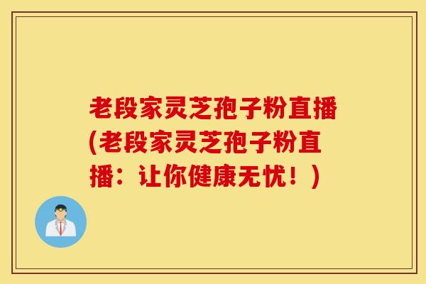 老段家灵芝孢子粉直播(老段家灵芝孢子粉直播：让你健康无忧！)