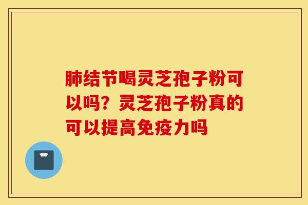 肺结节喝灵芝孢子粉可以吗？灵芝孢子粉真的可以提高免疫力吗