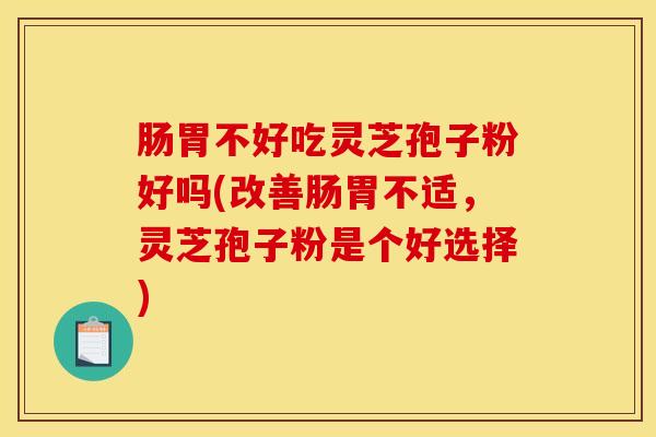 肠胃不好吃灵芝孢子粉好吗(改善肠胃不适，灵芝孢子粉是个好选择)