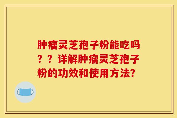 肿瘤灵芝孢子粉能吃吗？？详解肿瘤灵芝孢子粉的功效和使用方法？