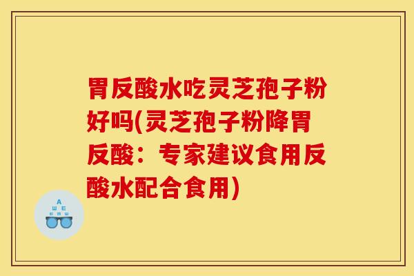 胃反酸水吃灵芝孢子粉好吗(灵芝孢子粉降胃反酸：专家建议食用反酸水配合食用)