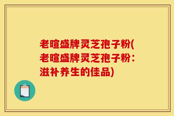 老暄盛牌灵芝孢子粉(老暄盛牌灵芝孢子粉：滋补养生的佳品)