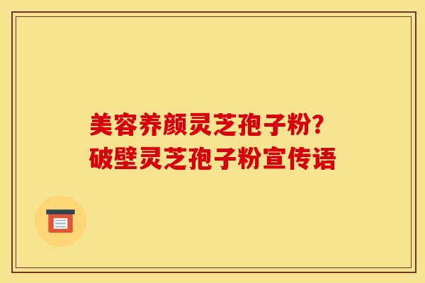 美容养颜灵芝孢子粉？破壁灵芝孢子粉宣传语