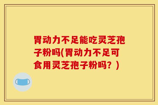 胃动力不足能吃灵芝孢子粉吗(胃动力不足可食用灵芝孢子粉吗？)