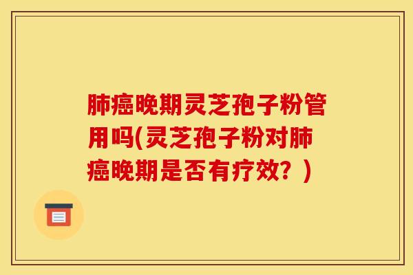 肺癌晚期灵芝孢子粉管用吗(灵芝孢子粉对肺癌晚期是否有疗效？)