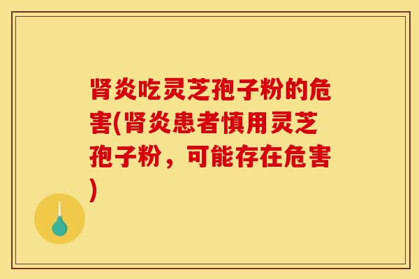肾炎吃灵芝孢子粉的危害(肾炎患者慎用灵芝孢子粉，可能存在危害)