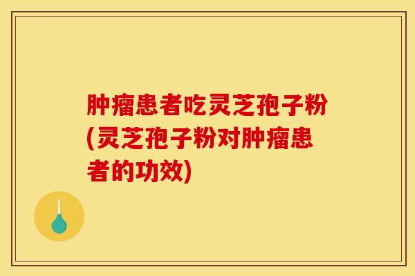 肿瘤患者吃灵芝孢子粉(灵芝孢子粉对肿瘤患者的功效)