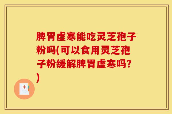 脾胃虚寒能吃灵芝孢子粉吗(可以食用灵芝孢子粉缓解脾胃虚寒吗？)