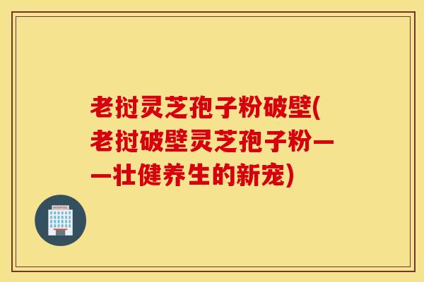 老挝灵芝孢子粉破壁(老挝破壁灵芝孢子粉——壮健养生的新宠)