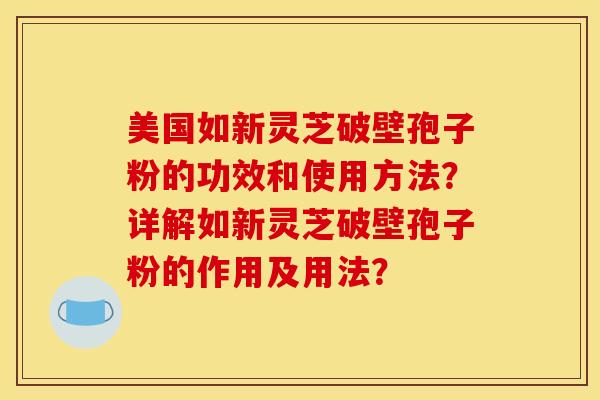 美国如新灵芝破壁孢子粉的功效和使用方法？详解如新灵芝破壁孢子粉的作用及用法？