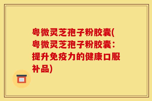 粤微灵芝孢子粉胶囊(粤微灵芝孢子粉胶囊：提升免疫力的健康口服补品)