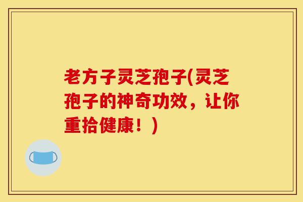 老方子灵芝孢子(灵芝孢子的神奇功效，让你重拾健康！)