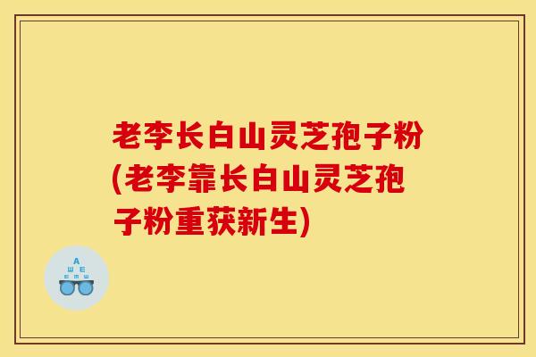 老李长白山灵芝孢子粉(老李靠长白山灵芝孢子粉重获新生)