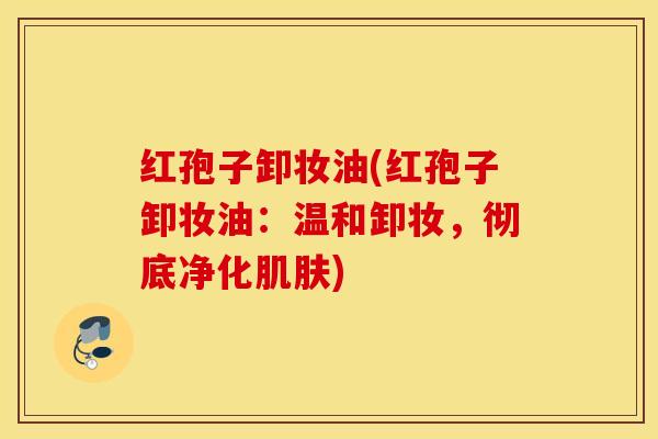 红孢子卸妆油(红孢子卸妆油：温和卸妆，彻底净化肌肤)
