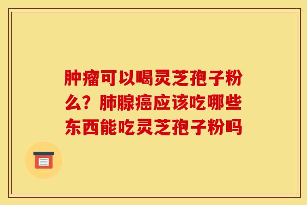 可以喝灵芝孢子粉么？腺应该吃哪些东西能吃灵芝孢子粉吗