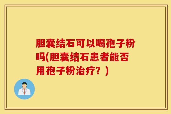 胆囊结石可以喝孢子粉吗(胆囊结石患者能否用孢子粉治疗？)