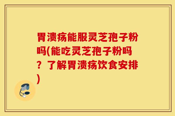 胃溃疡能服灵芝孢子粉吗(能吃灵芝孢子粉吗？了解胃溃疡饮食安排)
